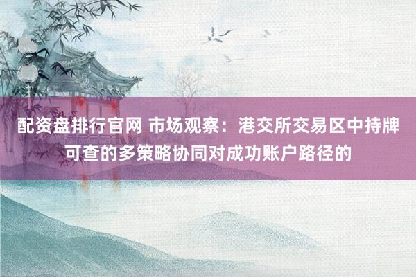配资盘排行官网 市场观察：港交所交易区中持牌可查的多策略协同对成功账户路径的