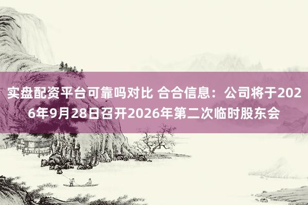 实盘配资平台可靠吗对比 合合信息：公司将于2026年9月28日召开2026年第二次临时股东会