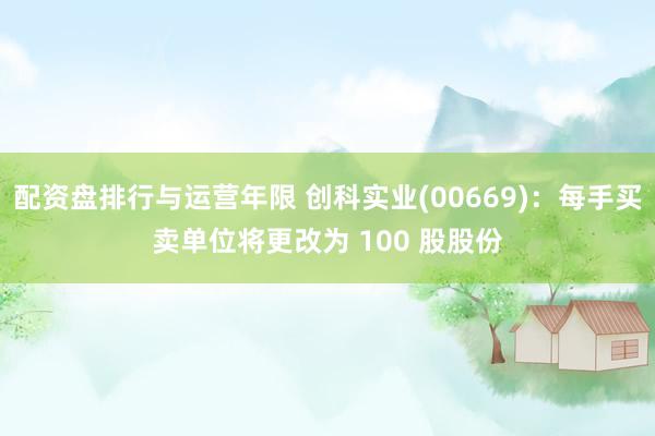 配资盘排行与运营年限 创科实业(00669)：每手买卖单位将更改为 100 股股份