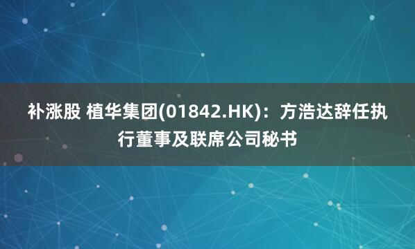 补涨股 植华集团(01842.HK)：方浩达辞任执行董事及联席公司秘书