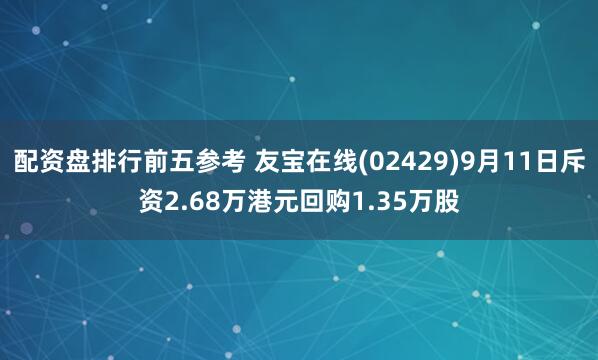 配资盘排行前五参考 友宝在线(02429)9月11日斥资2.68万港元回购1.35万股