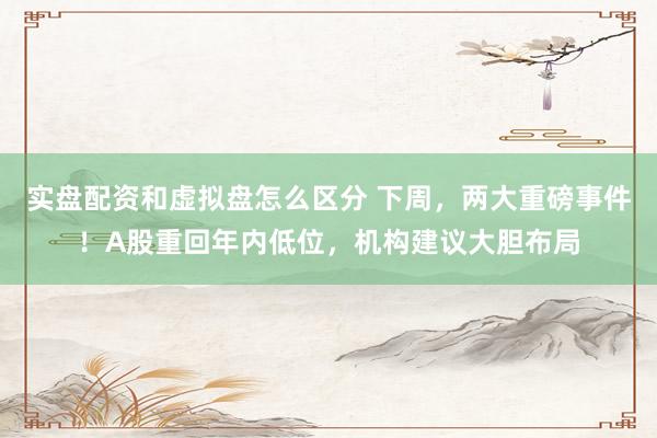 实盘配资和虚拟盘怎么区分 下周，两大重磅事件！A股重回年内低位，机构建议大胆布局