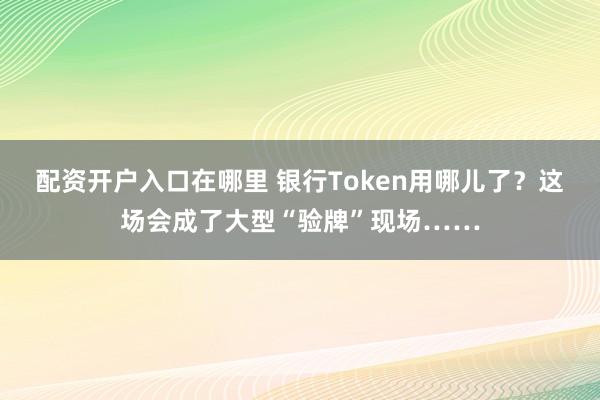 配资开户入口在哪里 银行Token用哪儿了？这场会成了大型“验牌”现场……
