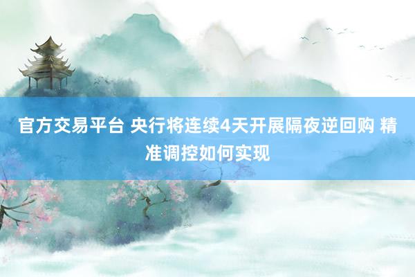 官方交易平台 央行将连续4天开展隔夜逆回购 精准调控如何实现