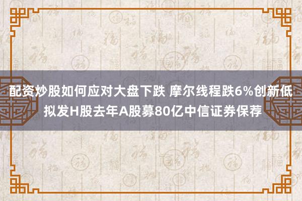 配资炒股如何应对大盘下跌 摩尔线程跌6%创新低 拟发H股去年A股募80亿中信证券保荐