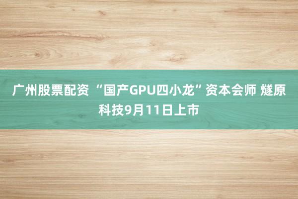 广州股票配资 “国产GPU四小龙”资本会师 燧原科技9月11日上市
