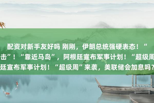 配资对新手友好吗 刚刚，伊朗总统强硬表态！“沙特遭大量导弹精准打击”！“靠近马岛”，阿根廷宣布军事计划！“超级周”来袭，美联储会加息吗？
