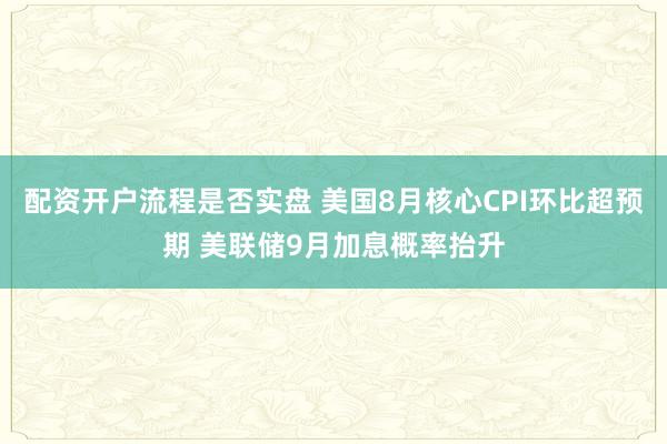 配资开户流程是否实盘 美国8月核心CPI环比超预期 美联储9月加息概率抬升