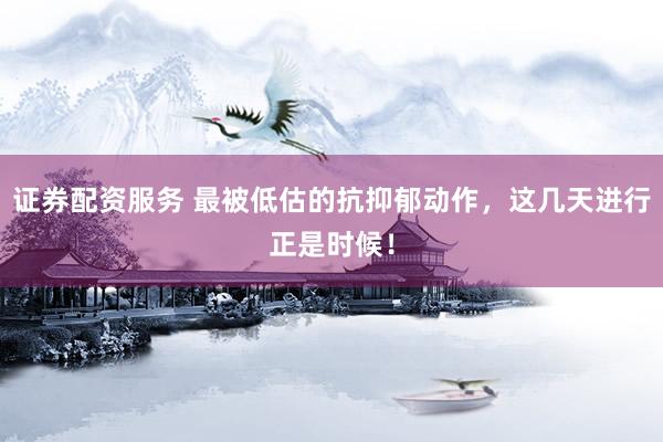 证券配资服务 最被低估的抗抑郁动作，这几天进行正是时候！