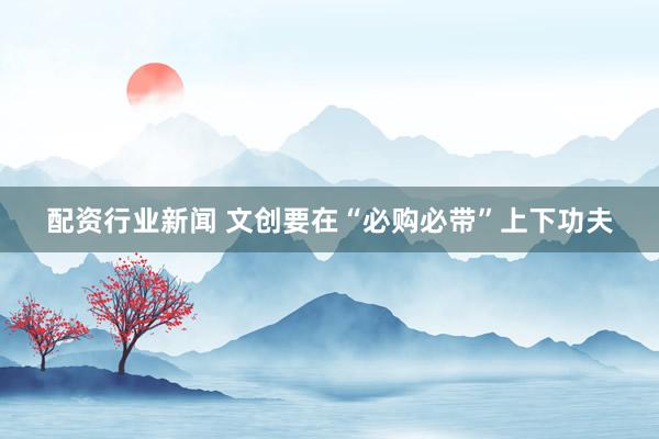 配资行业新闻 文创要在“必购必带”上下功夫