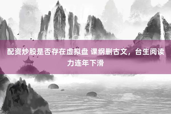 配资炒股是否存在虚拟盘 课纲删古文，台生阅读力连年下滑