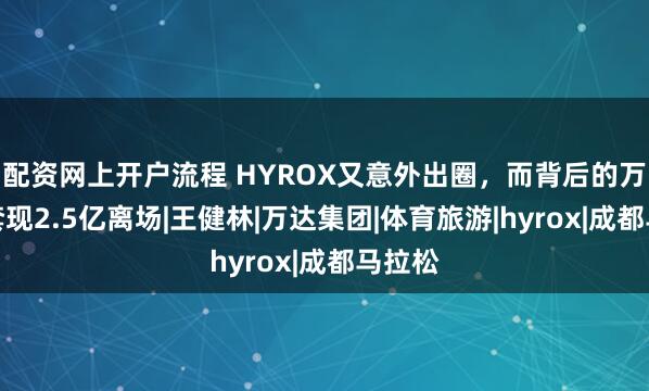 配资网上开户流程 HYROX又意外出圈，而背后的万达已套现2.5亿离场|王健林|万达集团|体育旅游|hyrox|成都马拉松