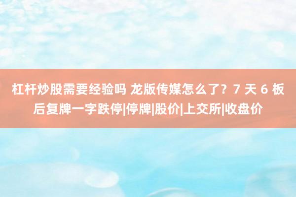 杠杆炒股需要经验吗 龙版传媒怎么了？7 天 6 板后复牌一字跌停|停牌|股价|上交所|收盘价
