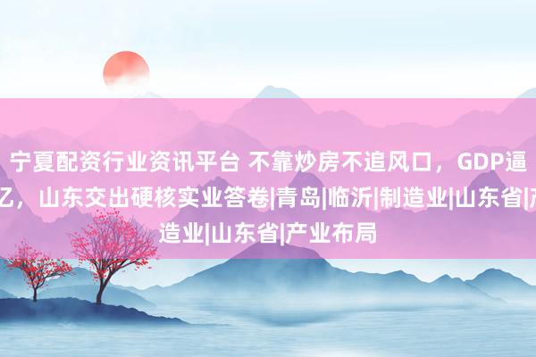宁夏配资行业资讯平台 不靠炒房不追风口，GDP逼近10万亿，山东交出硬核实业答卷|青岛|临沂|制造业|山东省|产业布局