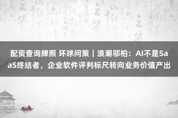 配资查询牌照 环球问策｜浪潮邬柏：AI不是SaaS终结者，企业软件评判标尺转向业务价值产出