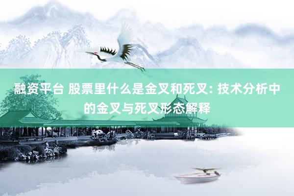 融资平台 股票里什么是金叉和死叉: 技术分析中的金叉与死叉形态解释