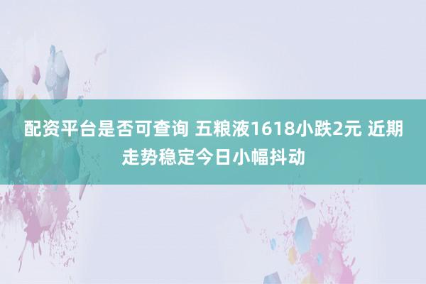 配资平台是否可查询 五粮液1618小跌2元 近期走势稳定今日小幅抖动