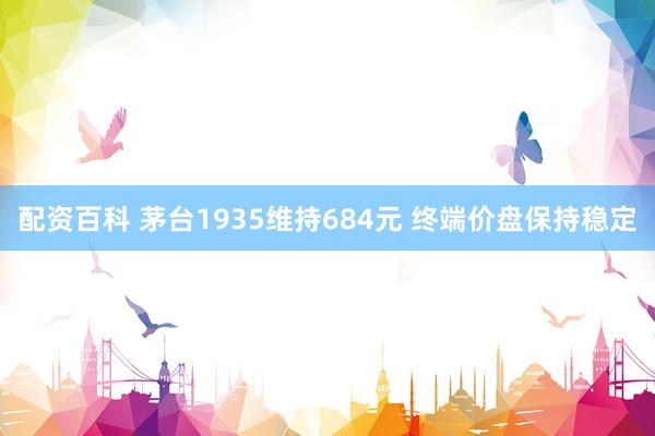 配资百科 茅台1935维持684元 终端价盘保持稳定