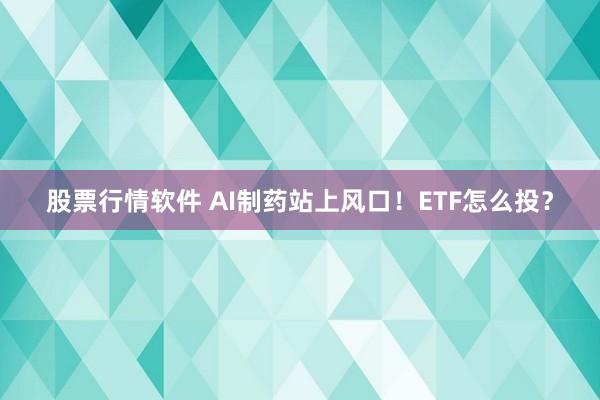 股票行情软件 AI制药站上风口！ETF怎么投？