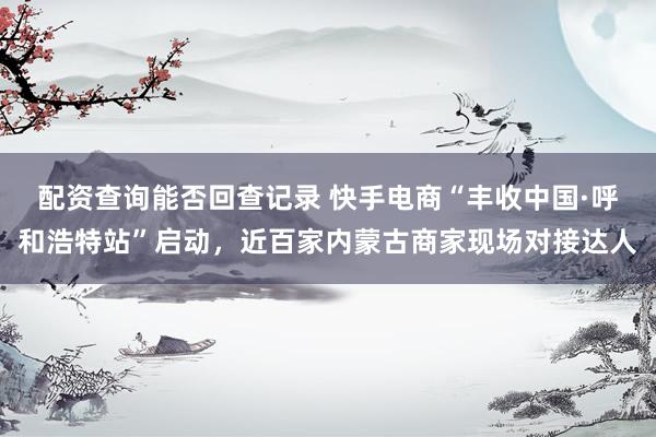 配资查询能否回查记录 快手电商“丰收中国·呼和浩特站”启动，近百家内蒙古商家现场对接达人