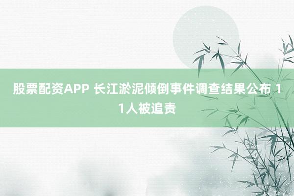 股票配资APP 长江淤泥倾倒事件调查结果公布 11人被追责