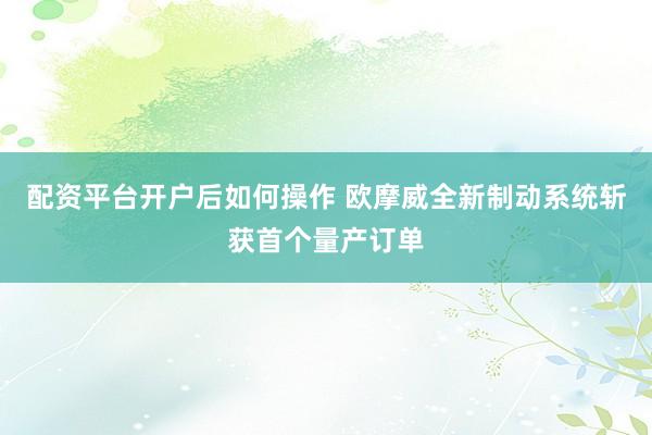 配资平台开户后如何操作 欧摩威全新制动系统斩获首个量产订单