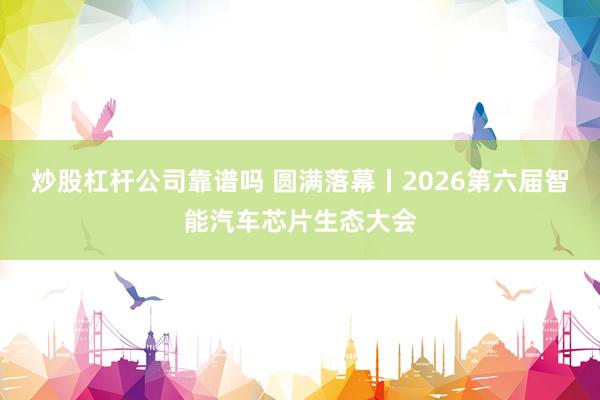 炒股杠杆公司靠谱吗 圆满落幕丨2026第六届智能汽车芯片生态大会