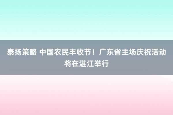 泰扬策略 中国农民丰收节！广东省主场庆祝活动将在湛江举行