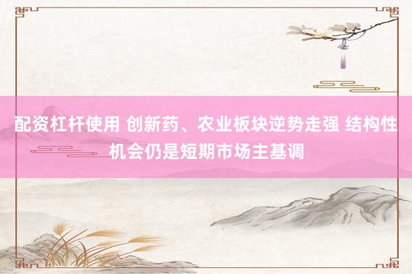配资杠杆使用 创新药、农业板块逆势走强 结构性机会仍是短期市场主基调