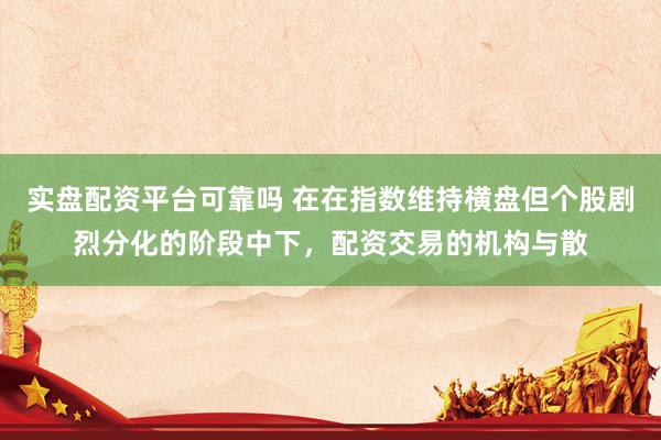 实盘配资平台可靠吗 在在指数维持横盘但个股剧烈分化的阶段中下,配资交易的机构与散