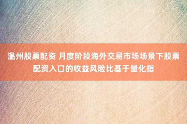 温州股票配资 月度阶段海外交易市场场景下股票配资入口的收益风险比基于量化指