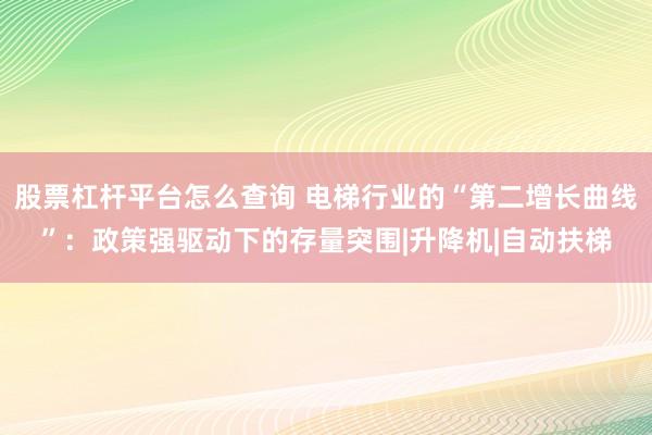 股票杠杆平台怎么查询 电梯行业的“第二增长曲线”：政策强驱动下的存量突围|升降机|自动扶梯