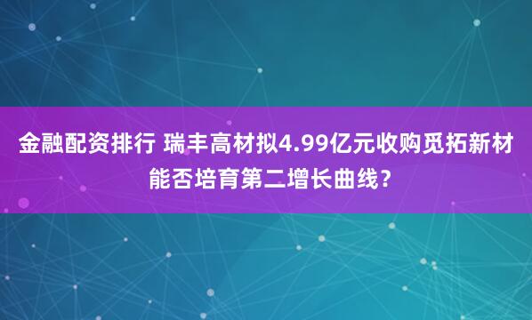 金融配资排行 瑞丰高材拟4.99亿元收购觅拓新材 能否培育第二增长曲线？