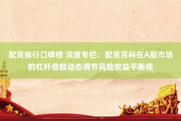 配资排行口碑榜 深度专栏：配资百科在A股市场的杠杆倍数动态调节风险收益平衡视