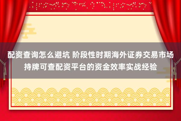 配资查询怎么避坑 阶段性时期海外证券交易市场持牌可查配资平台的资金效率实战经验