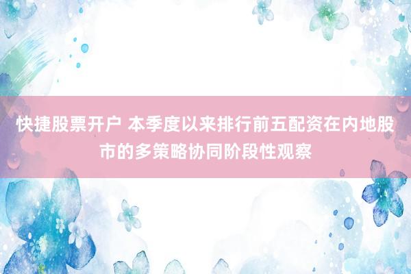 快捷股票开户 本季度以来排行前五配资在内地股市的多策略协同阶段性观察