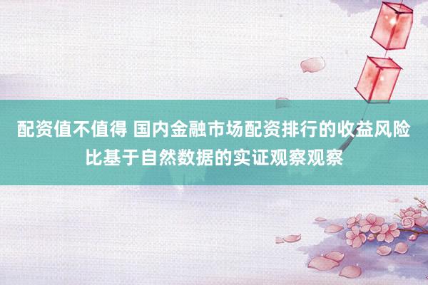 配资值不值得 国内金融市场配资排行的收益风险比基于自然数据的实证观察观察