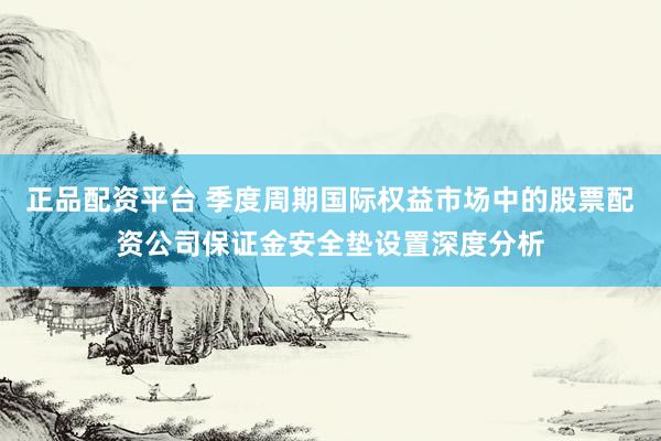 正品配资平台 季度周期国际权益市场中的股票配资公司保证金安全垫设置深度分析