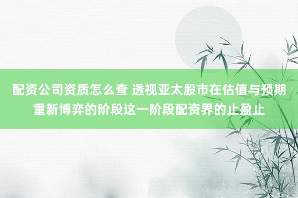 配资公司资质怎么查 透视亚太股市在估值与预期重新博弈的阶段这一阶段配资界的止盈止