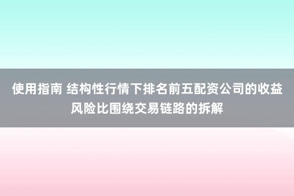 使用指南 结构性行情下排名前五配资公司的收益风险比围绕交易链路的拆解