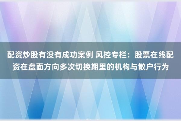 配资炒股有没有成功案例 风控专栏：股票在线配资在盘面方向多次切换期里的机构与散户行为