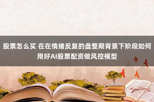 股票怎么买 在在情绪反复的盘整期背景下阶段如何用好AI股票配资做风控模型