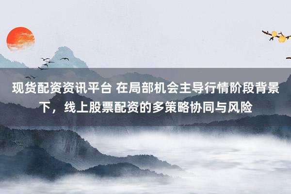 现货配资资讯平台 在局部机会主导行情阶段背景下，线上股票配资的多策略协同与风险