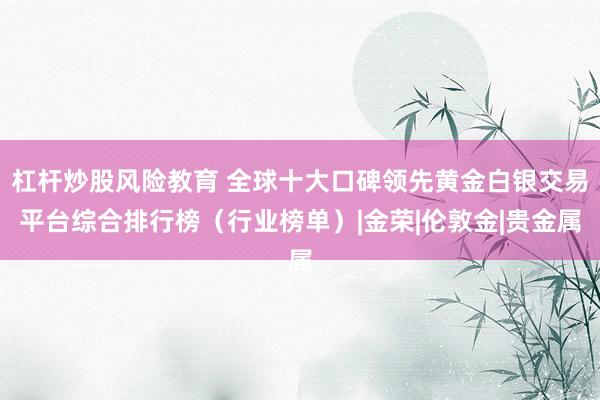 杠杆炒股风险教育 全球十大口碑领先黄金白银交易平台综合排行榜（行业榜单）|金荣|伦敦金|贵金属