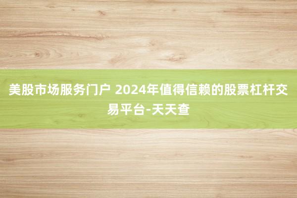 美股市场服务门户 2024年值得信赖的股票杠杆交易平台-天天查