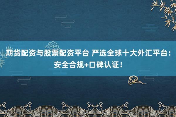 期货配资与股票配资平台 严选全球十大外汇平台：安全合规+口碑认证！