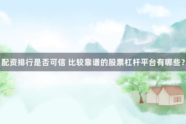 配资排行是否可信 比较靠谱的股票杠杆平台有哪些？