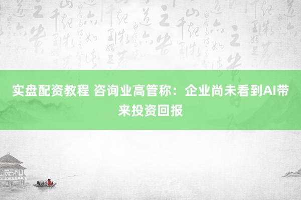 实盘配资教程 咨询业高管称：企业尚未看到AI带来投资回报