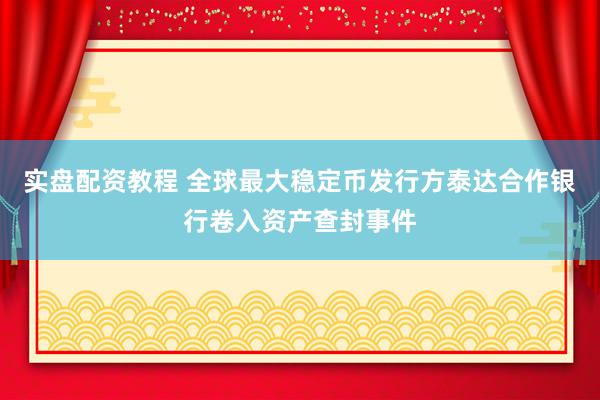 实盘配资教程 全球最大稳定币发行方泰达合作银行卷入资产查封事件