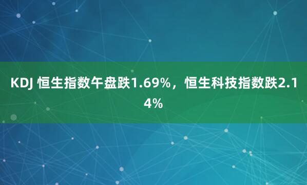 KDJ 恒生指数午盘跌1.69%，恒生科技指数跌2.14%